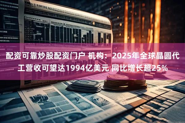 配资可靠炒股配资门户 机构：2025年全球晶圆代工营收可望达1994亿美元 同比增长超25%