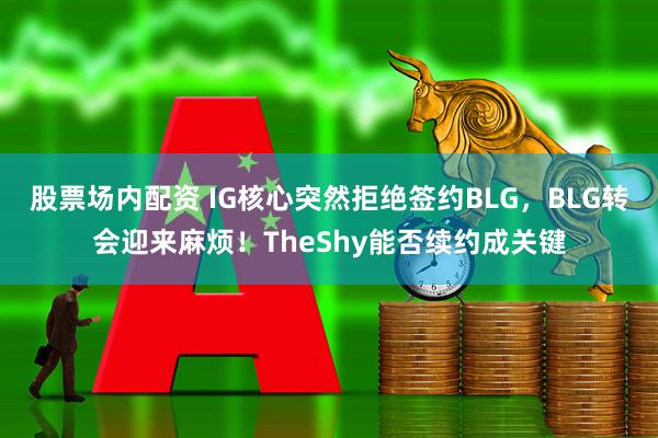 股票场内配资 IG核心突然拒绝签约BLG，BLG转会迎来麻烦！TheShy能否续约成关键