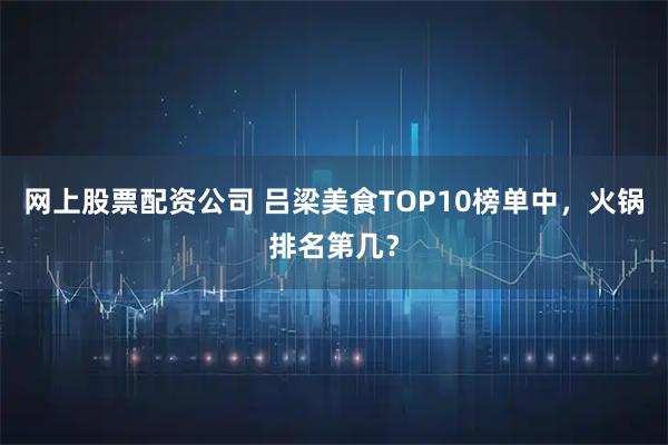 网上股票配资公司 吕梁美食TOP10榜单中，火锅排名第几？