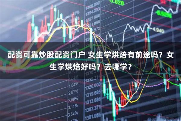 配资可靠炒股配资门户 女生学烘焙有前途吗？女生学烘焙好吗？去哪学？