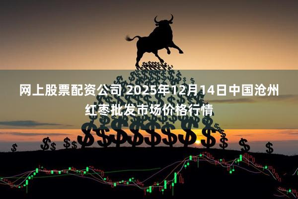 网上股票配资公司 2025年12月14日中国沧州红枣批发市场价格行情