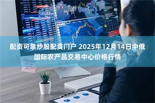 配资可靠炒股配资门户 2025年12月14日中俄国际农产品交易中心价格行情