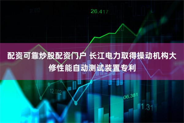 配资可靠炒股配资门户 长江电力取得操动机构大修性能自动测试装置专利