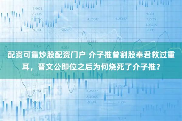 配资可靠炒股配资门户 介子推曾割股奉君救过重耳，晋文公即位之后为何烧死了介子推？