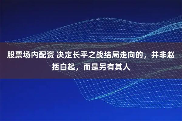 股票场内配资 决定长平之战结局走向的，并非赵括白起，而是另有其人