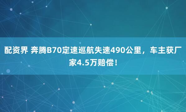 配资界 奔腾B70定速巡航失速490公里，车主获厂家4.5万赔偿！