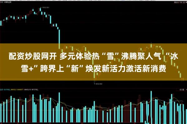 配资炒股网开 多元体验热“雪”沸腾聚人气 “冰雪+”跨界上“新”焕发新活力激活新消费