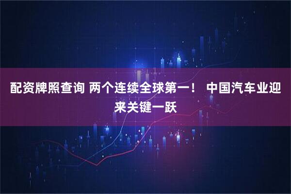 配资牌照查询 两个连续全球第一！ 中国汽车业迎来关键一跃