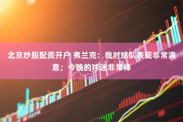 北京炒股配资开户 弗兰克：我对球队表现非常满意；今晚的球迷非常棒