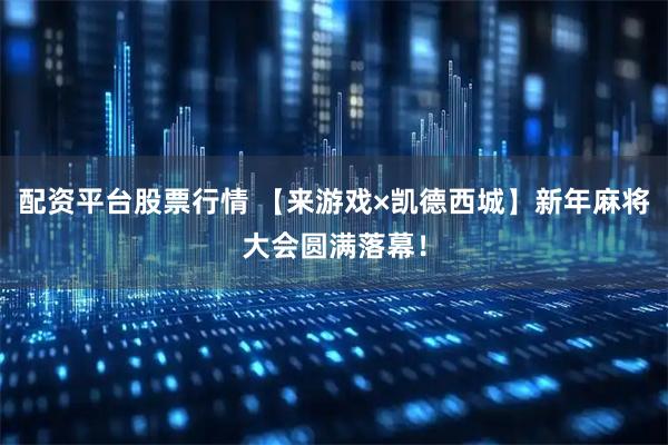 配资平台股票行情 【来游戏×凯德西城】新年麻将大会圆满落幕！