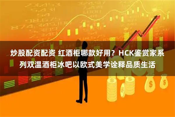 炒股配资配资 红酒柜哪款好用？HCK鉴赏家系列双温酒柜冰吧以欧式美学诠释品质生活
