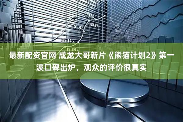 最新配资官网 成龙大哥新片《熊猫计划2》第一波口碑出炉，观众的评价很真实
