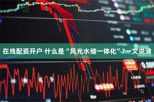 在线配资开户 什么是“风光水储一体化”?一文说清