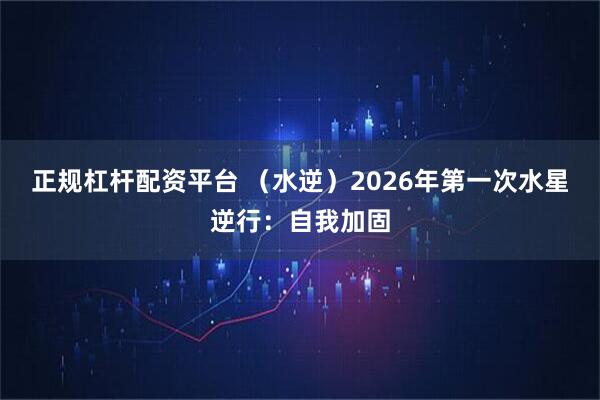 正规杠杆配资平台 （水逆）2026年第一次水星逆行：自我加固