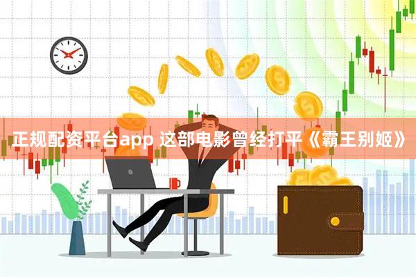 正规配资平台app 这部电影曾经打平《霸王别姬》
