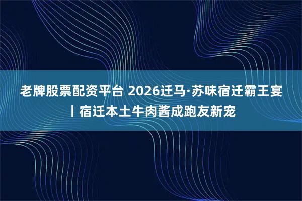 老牌股票配资平台 2026迁马·苏味宿迁霸王宴丨宿迁本土牛肉酱成跑友新宠